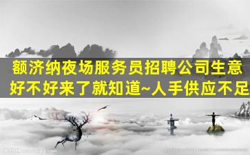 额济纳夜场服务员招聘公司生意好不好来了就知道~人手供应不足